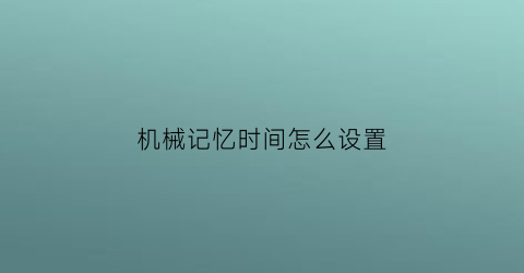 机械记忆时间怎么设置(机械系记忆)