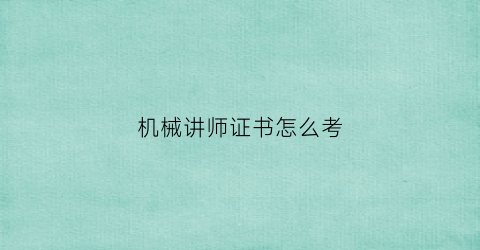 “机械讲师证书怎么考(机械讲师证书怎么考的)