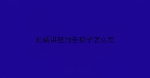 机械讲座预告稿子怎么写(机械知识讲座)