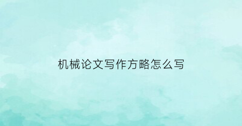 “机械论文写作方略怎么写(机械论文选题方向)