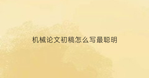 “机械论文初稿怎么写最聪明(机械论文初稿怎么写最聪明的)