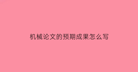 “机械论文的预期成果怎么写(毕业论文预期成果怎么写)