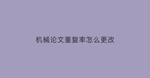 “机械论文重复率怎么更改(论文重复率75怎么来查重改重)