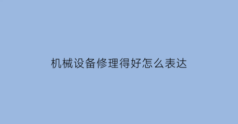 机械设备修理得好怎么表达(设备机器进行修理前应做好哪些工作)