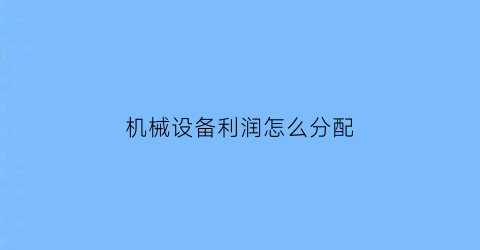 机械设备利润怎么分配(机械设备利润怎么分配比较合理)