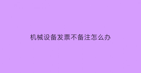 机械设备发票不备注怎么办(机械设备发票不备注怎么办呢)