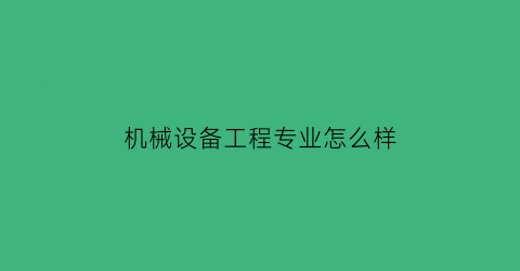 机械设备工程专业怎么样(机械设备相关专业)