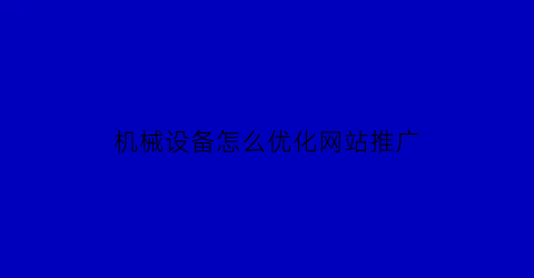 机械设备怎么优化网站推广(机械产品如何推广)