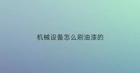 机械设备怎么刷油漆的(机械设备刷漆颜色标准)