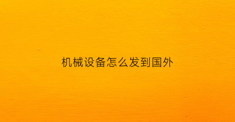 机械设备怎么发到国外(如何从国外进口机械)