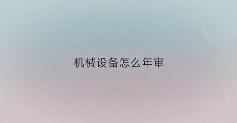 机械设备怎么年审(大型机械年检报告)