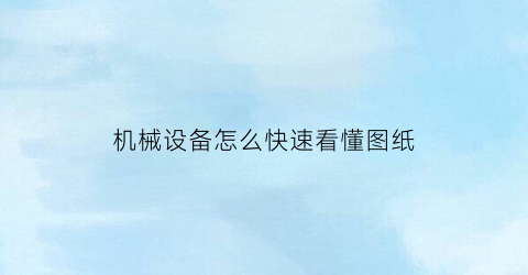 机械设备怎么快速看懂图纸(机器设备图纸怎样看)