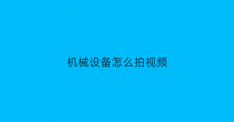 “机械设备怎么拍视频(机械设备怎么拍视频好看)