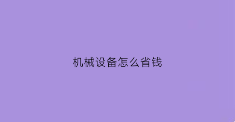 “机械设备怎么省钱(机械设备怎么省钱的)