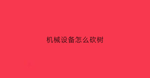 “机械设备怎么砍树(砍伐木材机械)