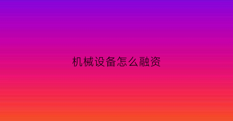 机械设备怎么融资(机械设备怎么融资卖出)