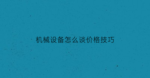 “机械设备怎么谈价格技巧(机械设备销售技巧)