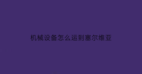 机械设备怎么运到塞尔维亚