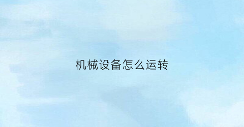 “机械设备怎么运转(机械设备运转时不得进行哪些操作)