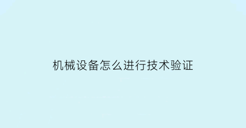 机械设备怎么进行技术验证(机械设备验收标准和验收方法)