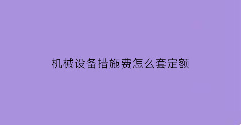 “机械设备措施费怎么套定额(如何对施工机械使用费进行控制)