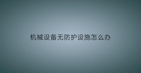 机械设备无防护设施怎么办(设备无防护罩安全隐患原因分析)