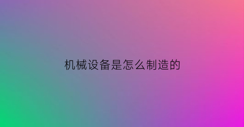 机械设备是怎么制造的