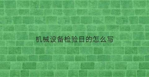 “机械设备检验目的怎么写(机械设备检验报告)