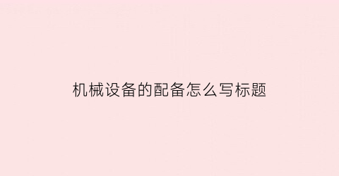 “机械设备的配备怎么写标题(机械设备常见的三种配合)