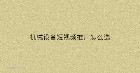 机械设备短视频推广怎么选(机械短视频怎么创新)