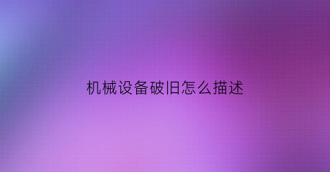 “机械设备破旧怎么描述(设施设备破旧)