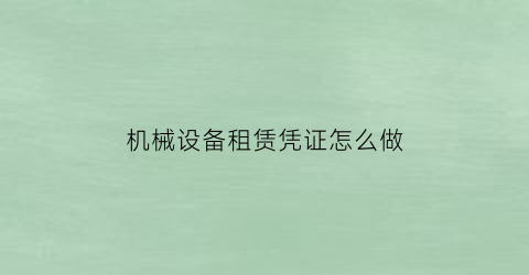 机械设备租赁凭证怎么做(机械设备租赁怎么做账)