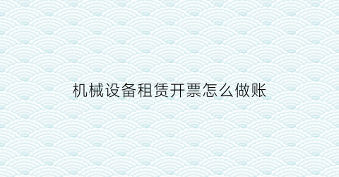 机械设备租赁开票怎么做账(机械设备租赁费开票税收分类)