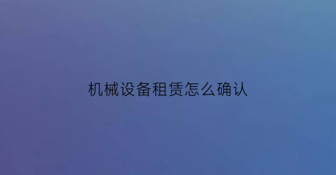 “机械设备租赁怎么确认(机械设备租赁方式)