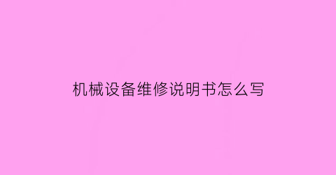 机械设备维修说明书怎么写(机械设备维修说明书怎么写好)