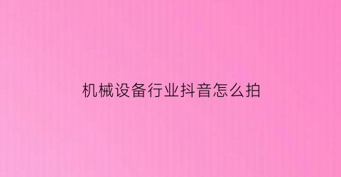 “机械设备行业抖音怎么拍(机械设备的拍照技巧)