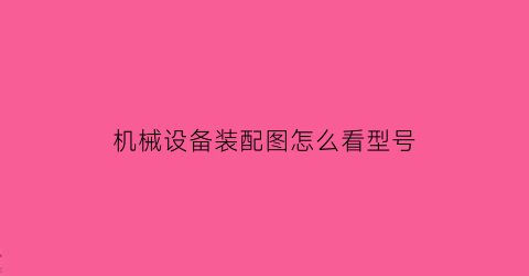 “机械设备装配图怎么看型号(机械设备装配图怎么看型号大小)