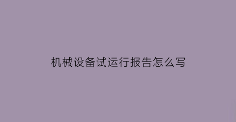 机械设备试运行报告怎么写(设备试运行总结报告模板)