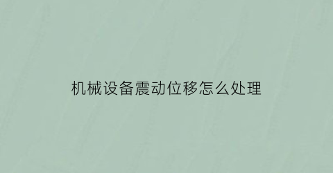 “机械设备震动位移怎么处理(机械设备震动位移怎么处理视频)