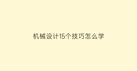 机械设计15个技巧怎么学(机械设计入门该学什么)