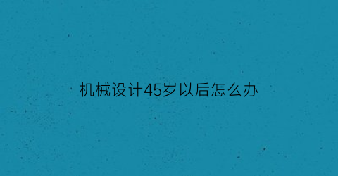 机械设计45岁以后怎么办