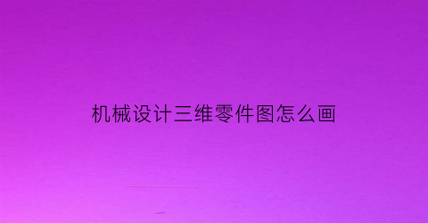 “机械设计三维零件图怎么画(机械设计三维零件图怎么画的)