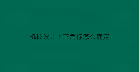 “机械设计上下角标怎么确定(机械设计标注符号)