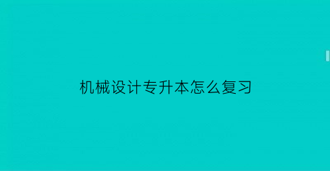 机械设计专升本怎么复习