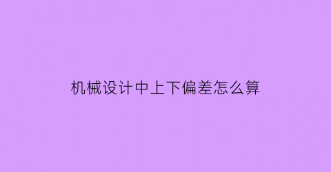 “机械设计中上下偏差怎么算(零件的上下偏差)