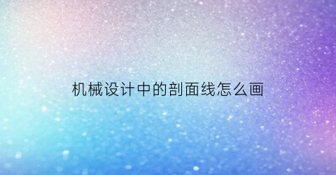 “机械设计中的剖面线怎么画(机械剖面图怎么画)