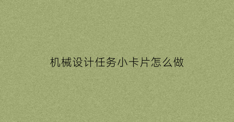 “机械设计任务小卡片怎么做(机械设计任务小卡片怎么做的)