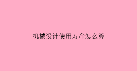 “机械设计使用寿命怎么算(机械的使用寿命)