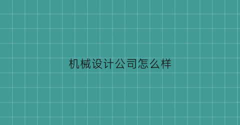 “机械设计公司怎么样(机械设计制造有限公司)