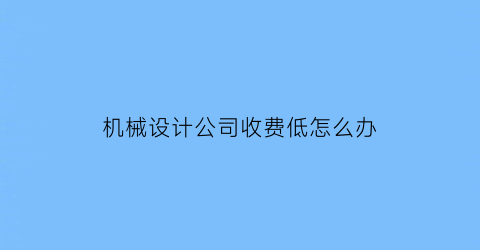 机械设计公司收费低怎么办(机械设计类公司)